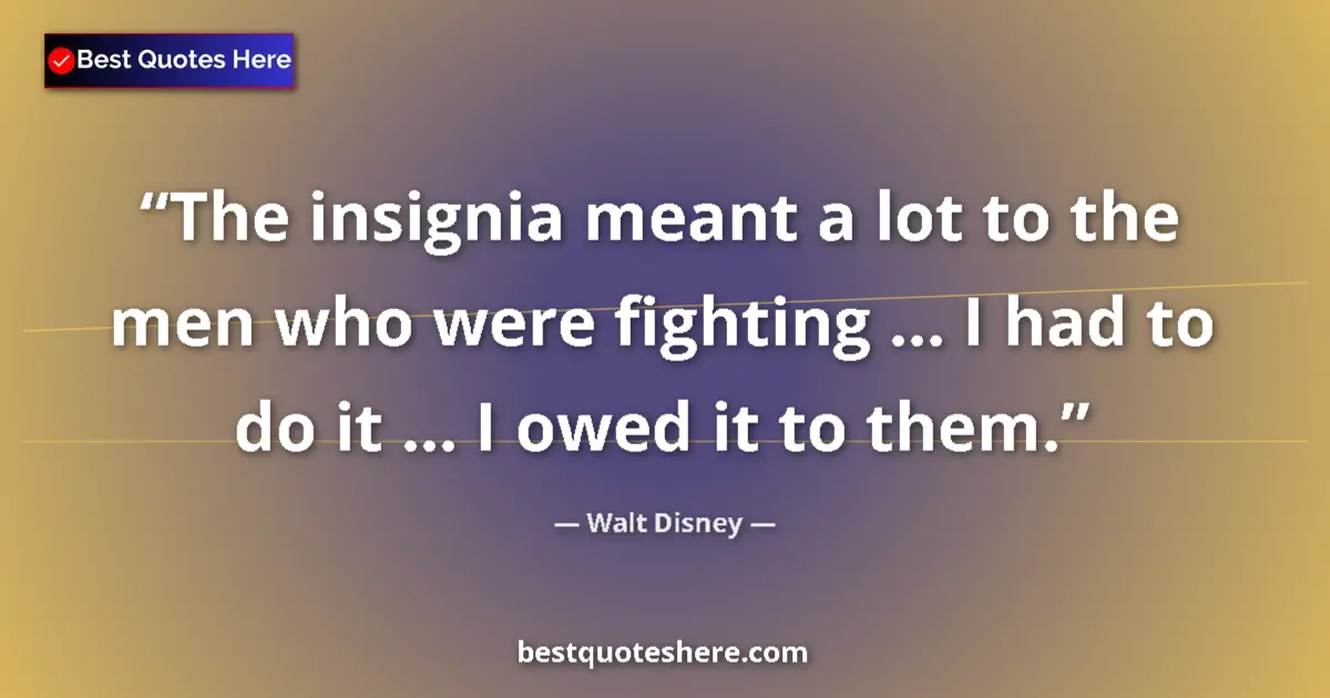 Quote by Walt Disney: The insignia meant a lot to the men who were fighting ... I had to do it ... I owed it to them....