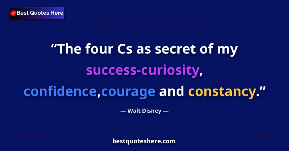 Quote by Walt Disney: The four Cs as secret of my success-curiosity, confidence,courage and constancy....