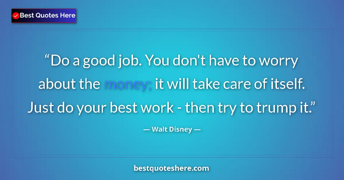 Quote by Walt Disney: Do a good job. You don't have to worry about the money; it will take care of itself. Just do your be...