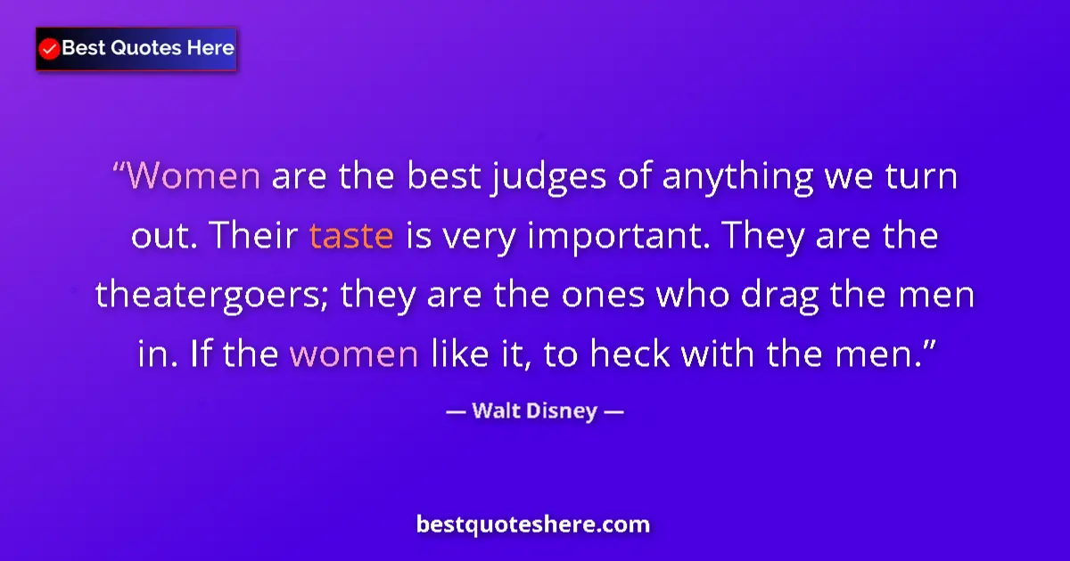 Quote by Walt Disney: Women are the best judges of anything we turn out. Their taste is very important. They are the theat...