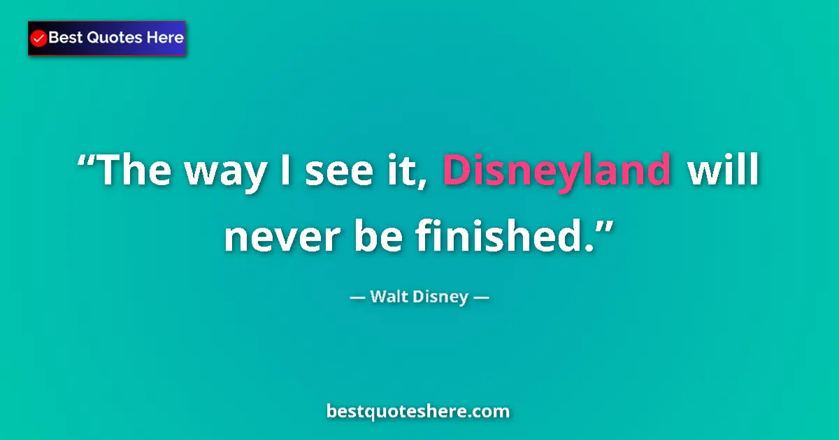 Quote by Walt Disney: The way I see it, Disneyland will never be finished....