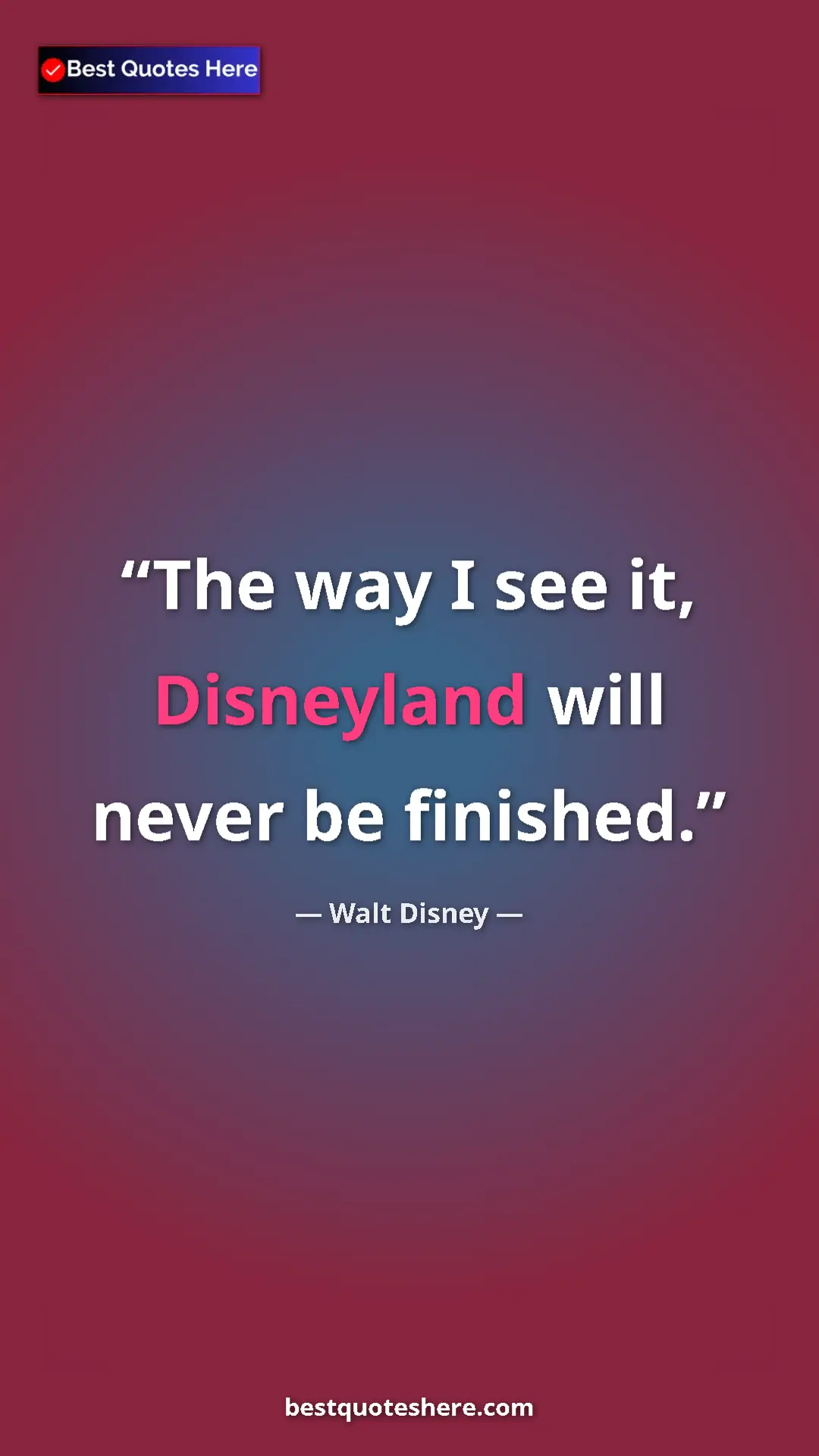 Pinterest quote poster by Walt Disney: "The way I see it, Disneyland will never be finished."
