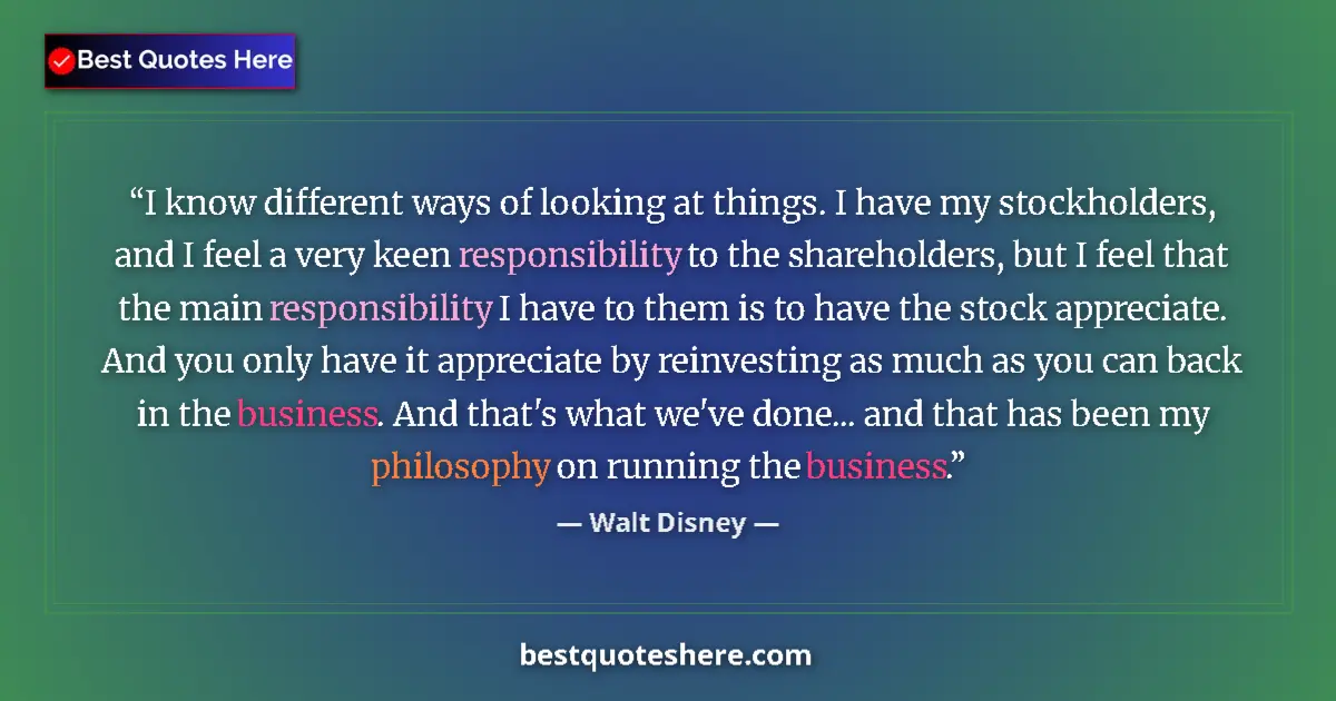 Quote by Walt Disney: I know different ways of looking at things. I have my stockholders, and I feel a very keen responsib...