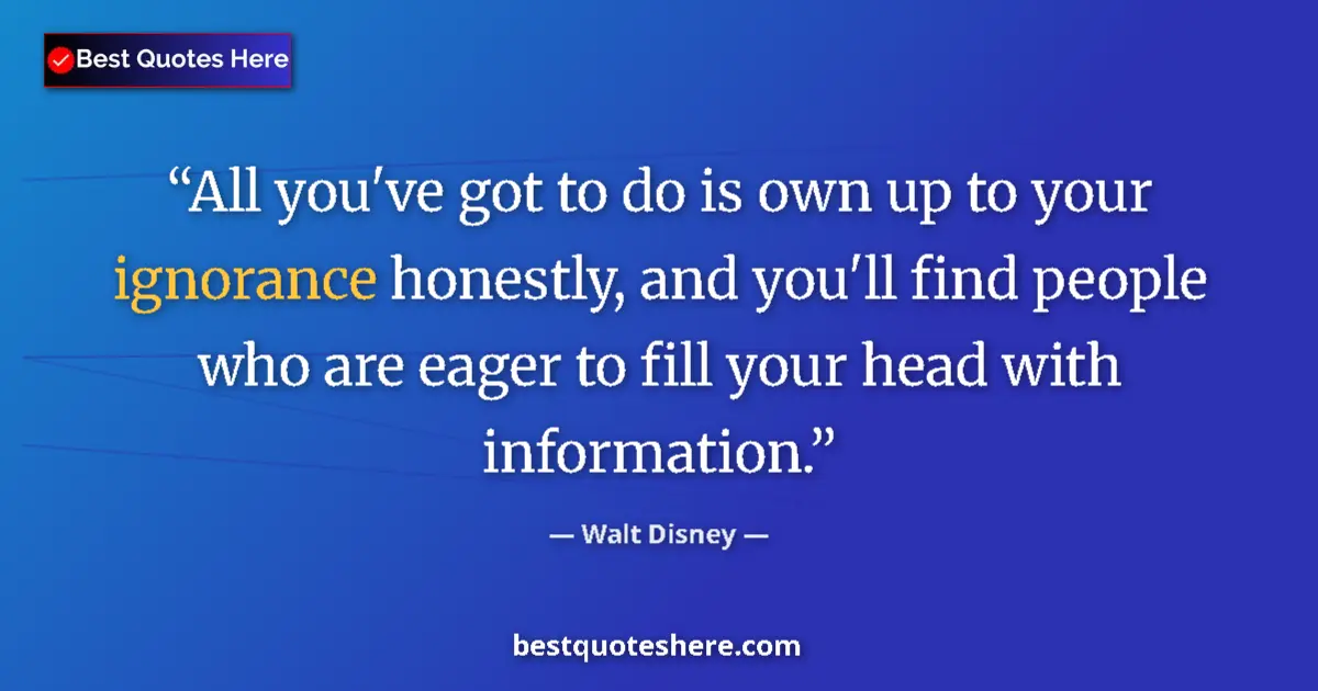Quote by Walt Disney: All you've got to do is own up to your ignorance honestly, and you'll find people who are eager to f...