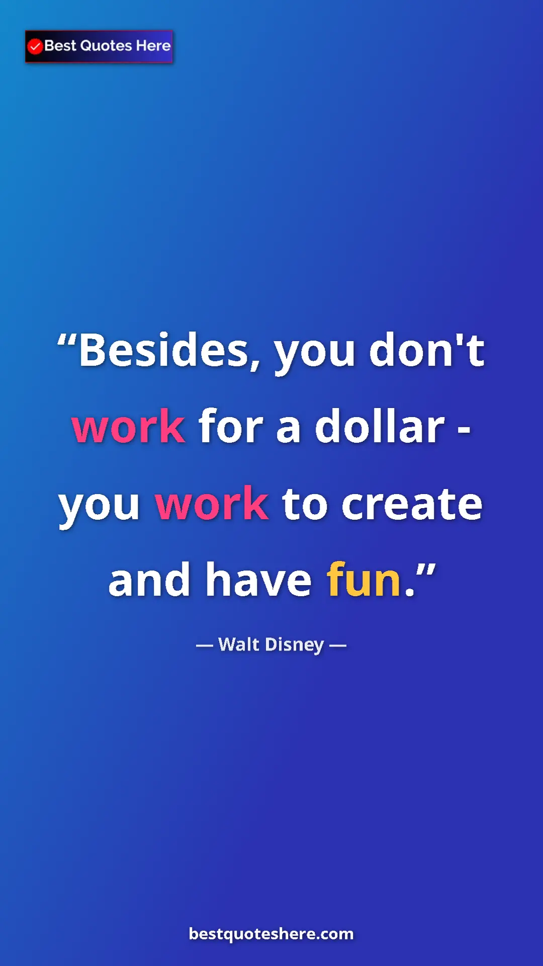 Walt Disney Quote Card: "Besides, you don't work for a dollar - you work to create an" Pinterest quote poster by Walt Disney: "Besides, you don't work for a dollar - you work to create an"