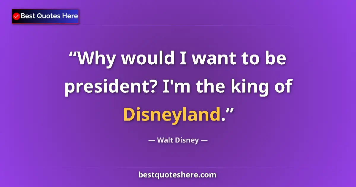 Quote by Walt Disney: Why would I want to be president? I'm the king of Disneyland....