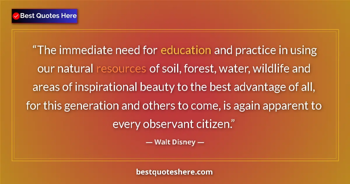 Quote by Walt Disney: The immediate need for education and practice in using our natural resources of soil, forest, water,...