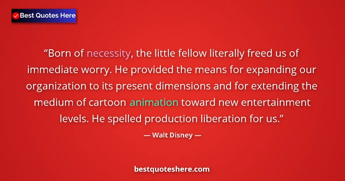 Quote by Walt Disney: Born of necessity, the little fellow literally freed us of immediate worry. He provided the means fo...