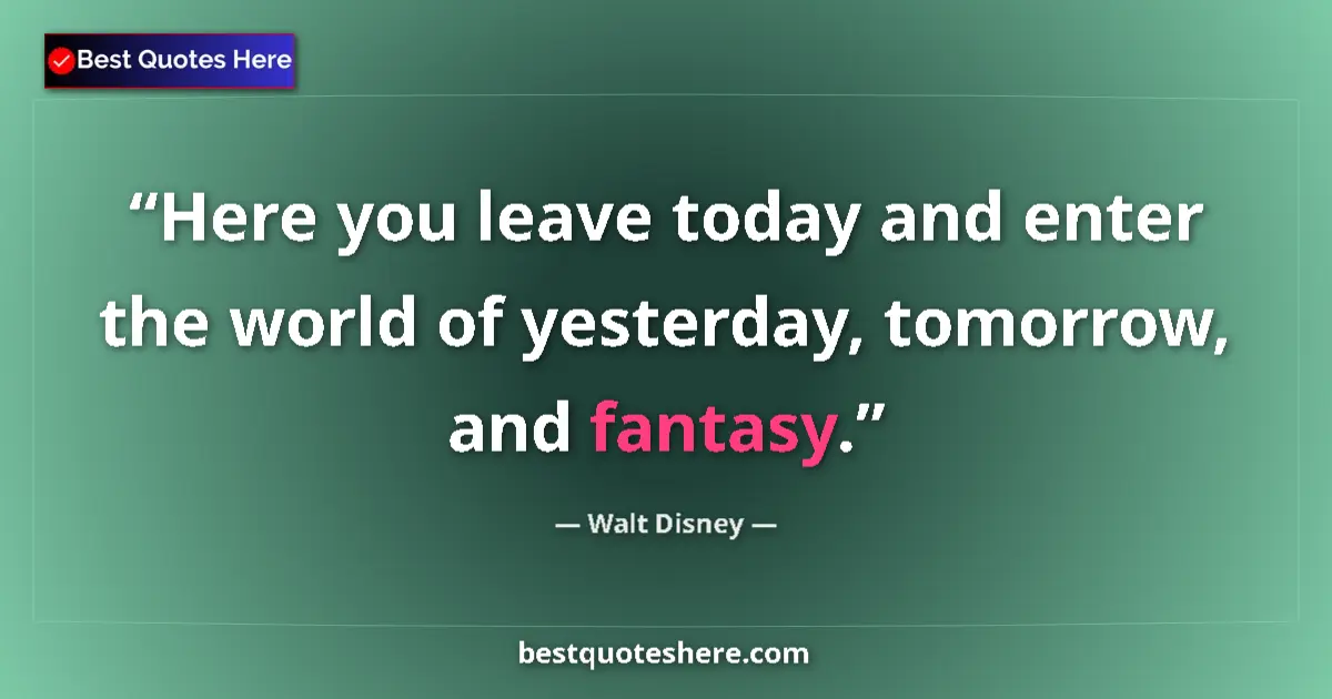 Quote by Walt Disney: Here you leave today and enter the world of yesterday, tomorrow, and fantasy....