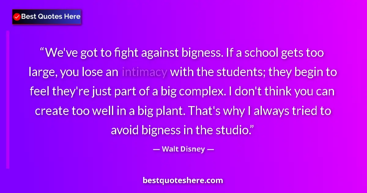 Quote by Walt Disney: We've got to fight against bigness. If a school gets too large, you lose an intimacy with the studen...