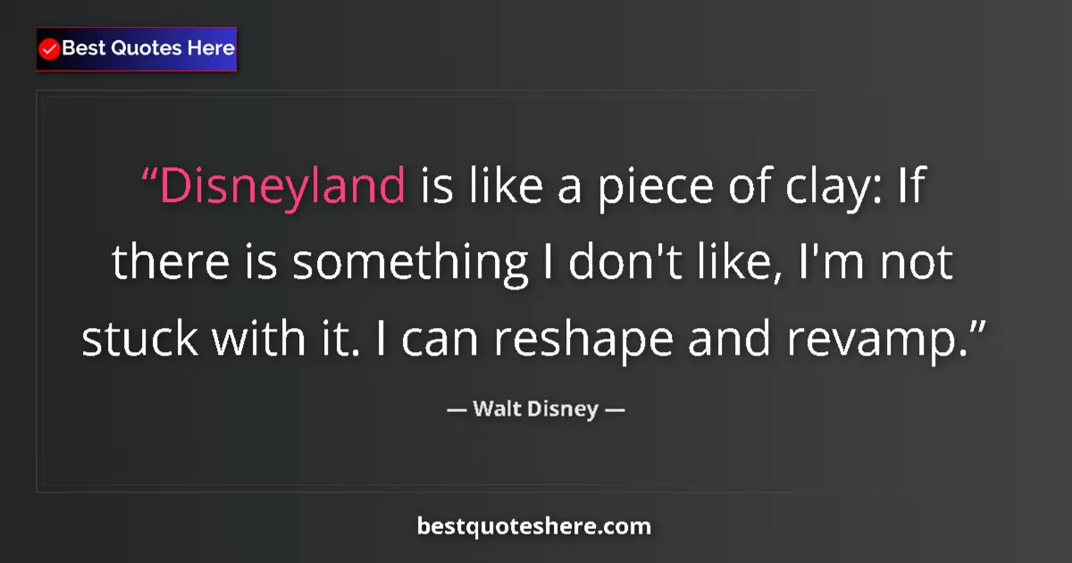 Quote by Walt Disney: Disneyland is like a piece of clay: If there is something I don't like, I'm not stuck with it. I can...