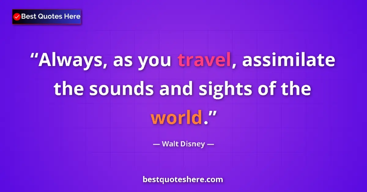 Quote by Walt Disney: Always, as you travel, assimilate the sounds and sights of the world....