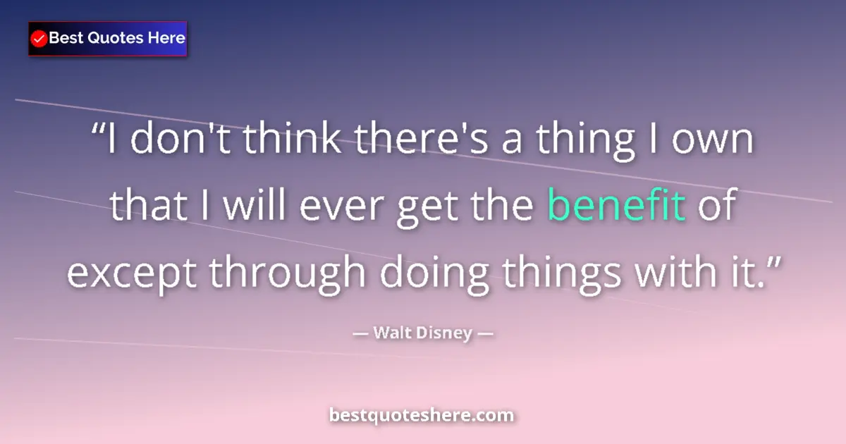 Quote by Walt Disney: I don't think there's a thing I own that I will ever get the benefit of except through doing things ...