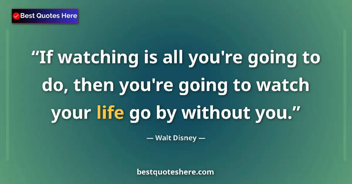 Quote by Walt Disney: If watching is all you're going to do, then you're going to watch your life go by without you....