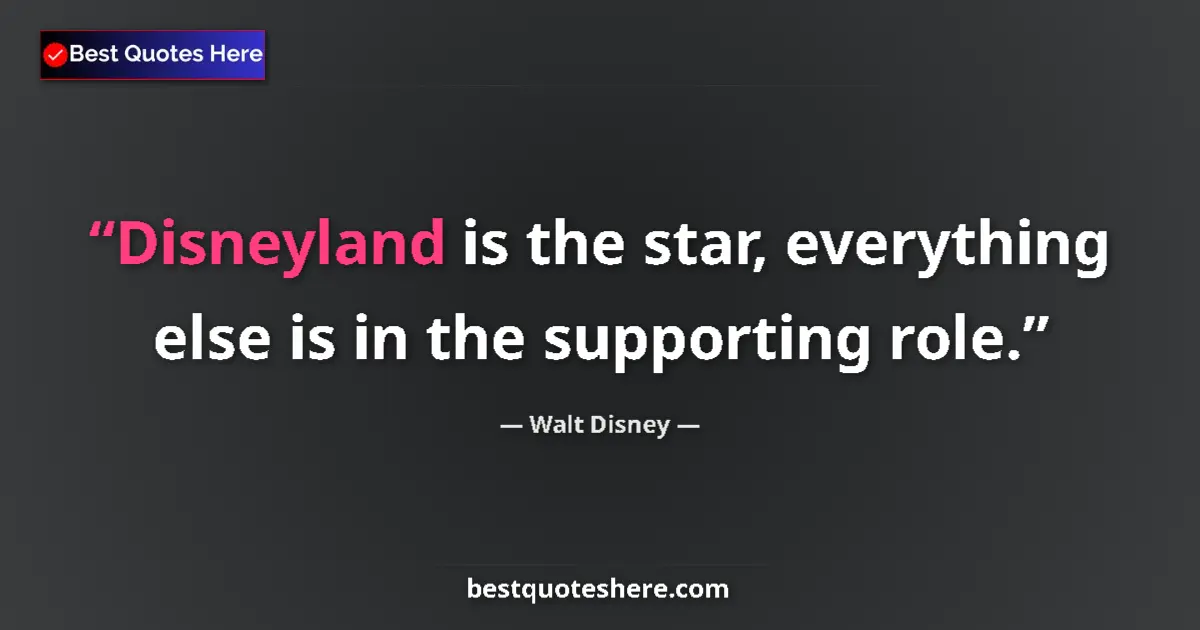Quote by Walt Disney: Disneyland is the star, everything else is in the supporting role....