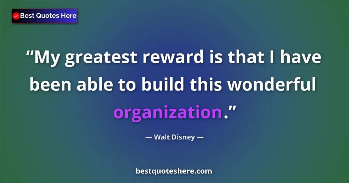 Quote by Walt Disney: My greatest reward is that I have been able to build this wonderful organization....
