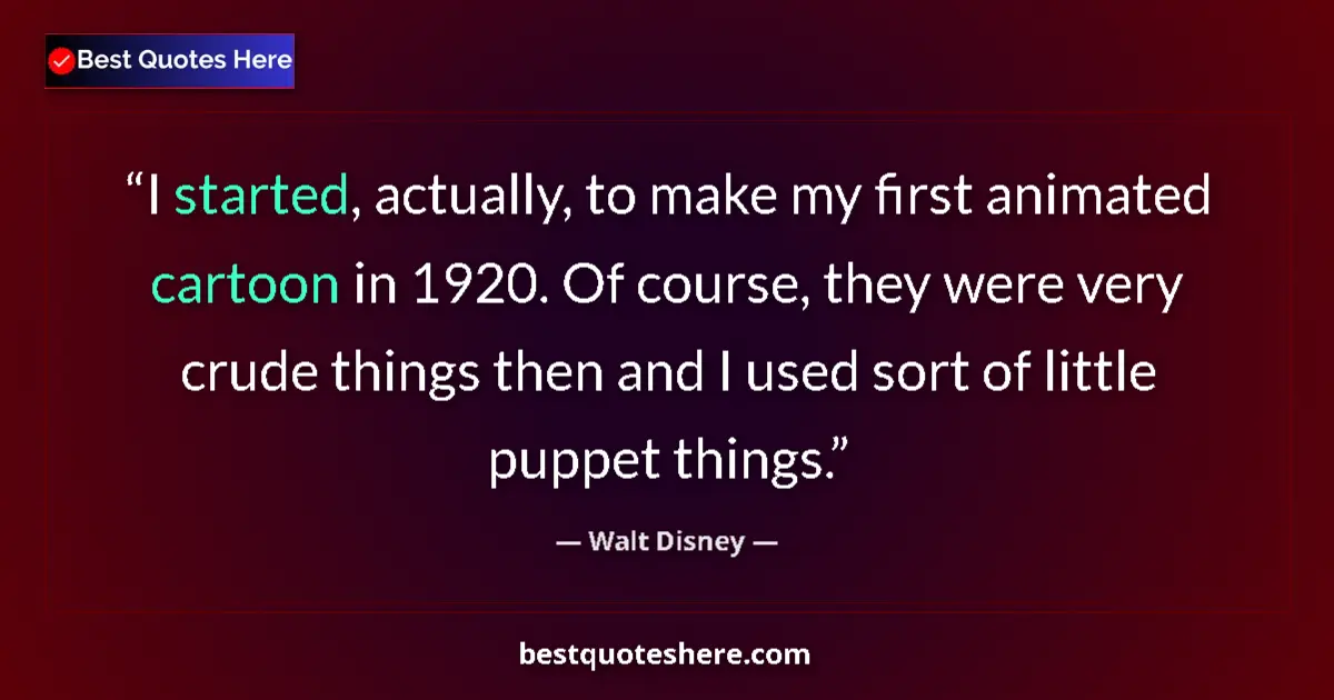 Quote by Walt Disney: I started, actually, to make my first animated cartoon in 1920. Of course, they were very crude thin...