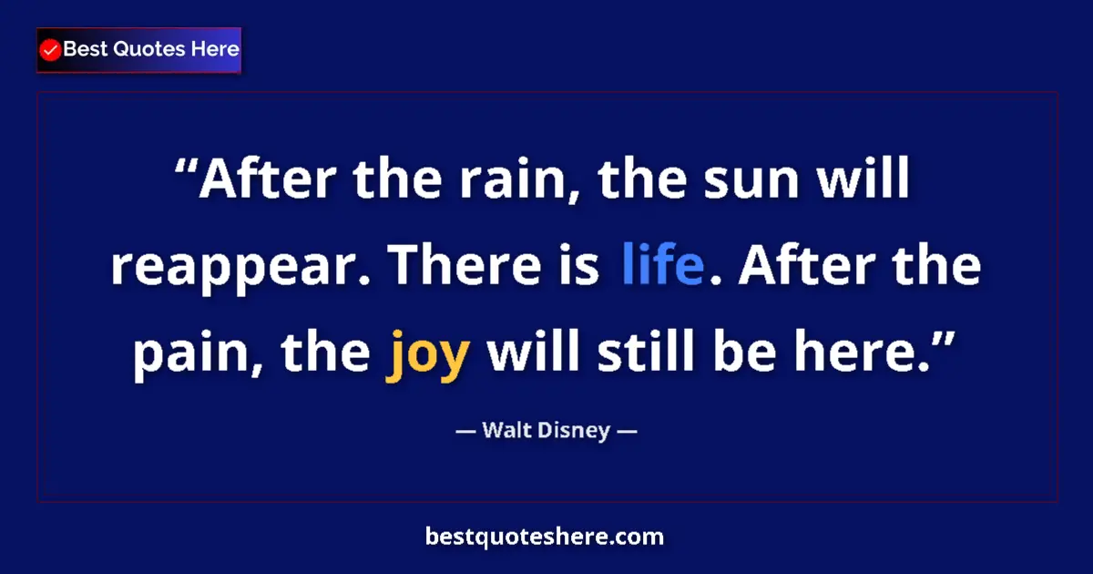 Quote by Walt Disney: After the rain, the sun will reappear. There is life. After the pain, the joy will still be here....