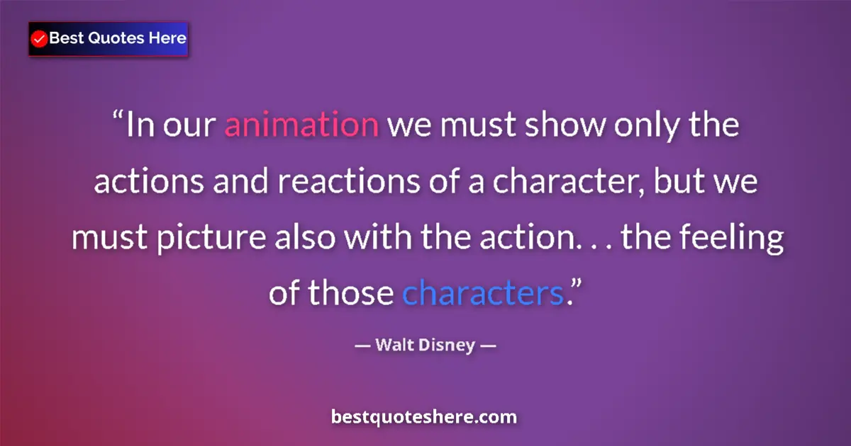 Quote by Walt Disney: In our animation we must show only the actions and reactions of a character, but we must picture als...
