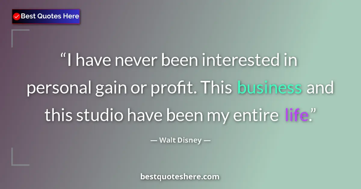 Quote by Walt Disney: I have never been interested in personal gain or profit. This business and this studio have been my ...