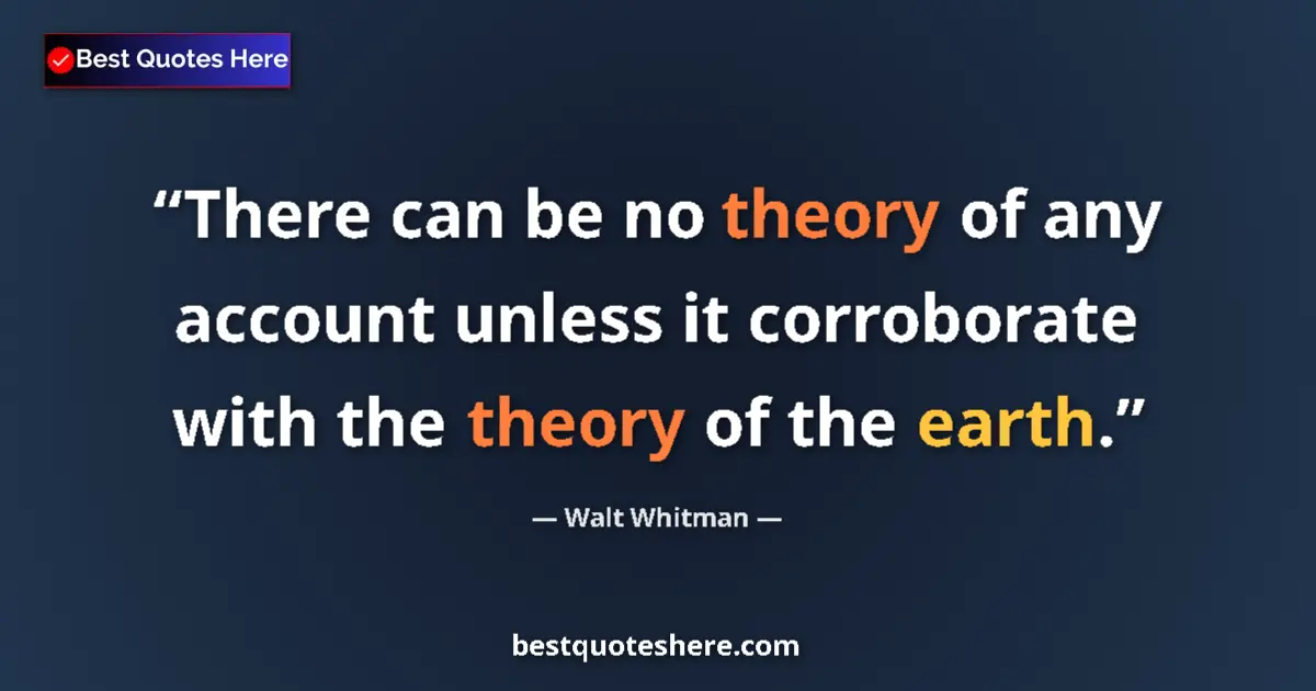 Quote by Walt Whitman: There can be no theory of any account unless it corroborate with the theory of the earth....