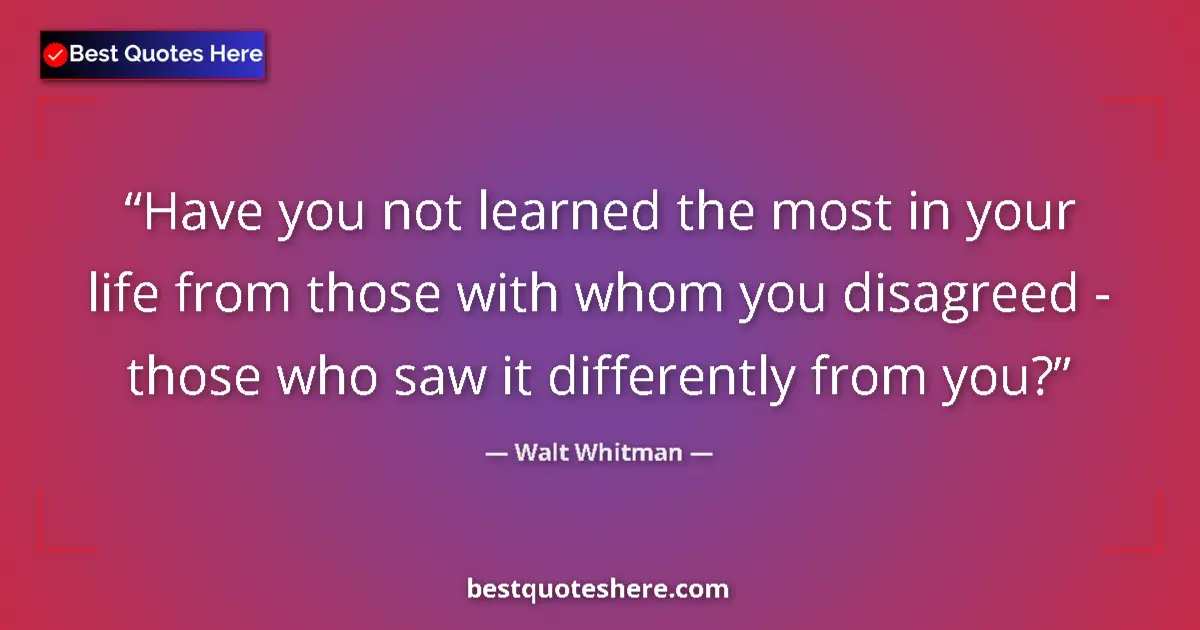 Quote by Walt Whitman: Have you not learned the most in your life from those with whom you disagreed - those who saw it dif...