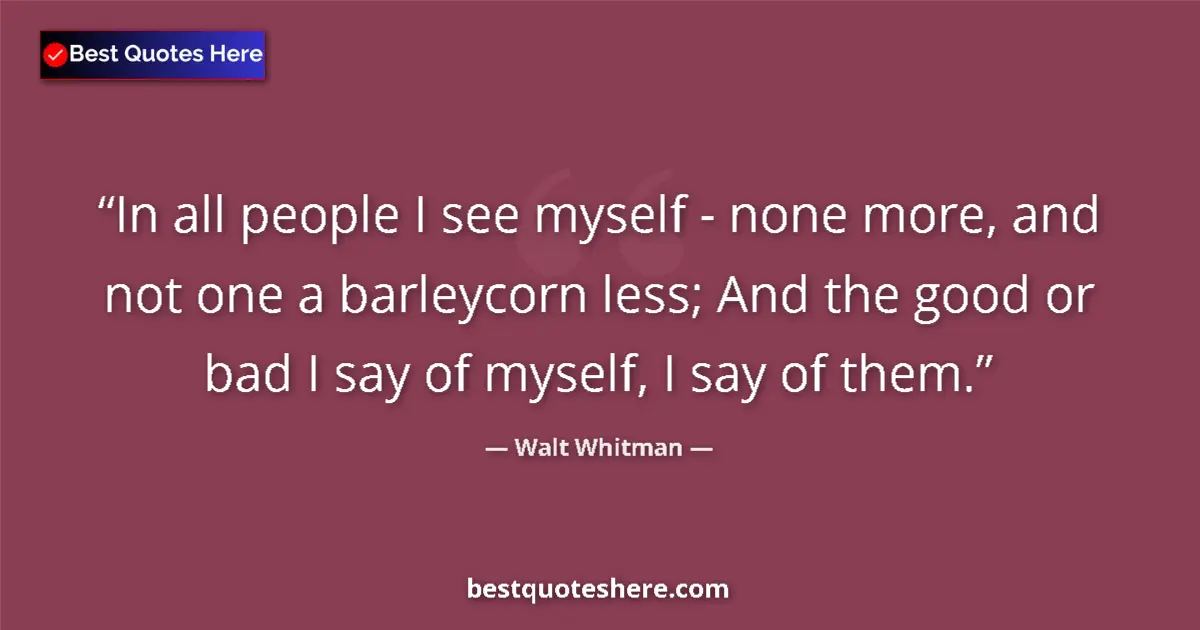 Quote by Walt Whitman: In all people I see myself - none more, and not one a barleycorn less; And the good or bad I say of ...