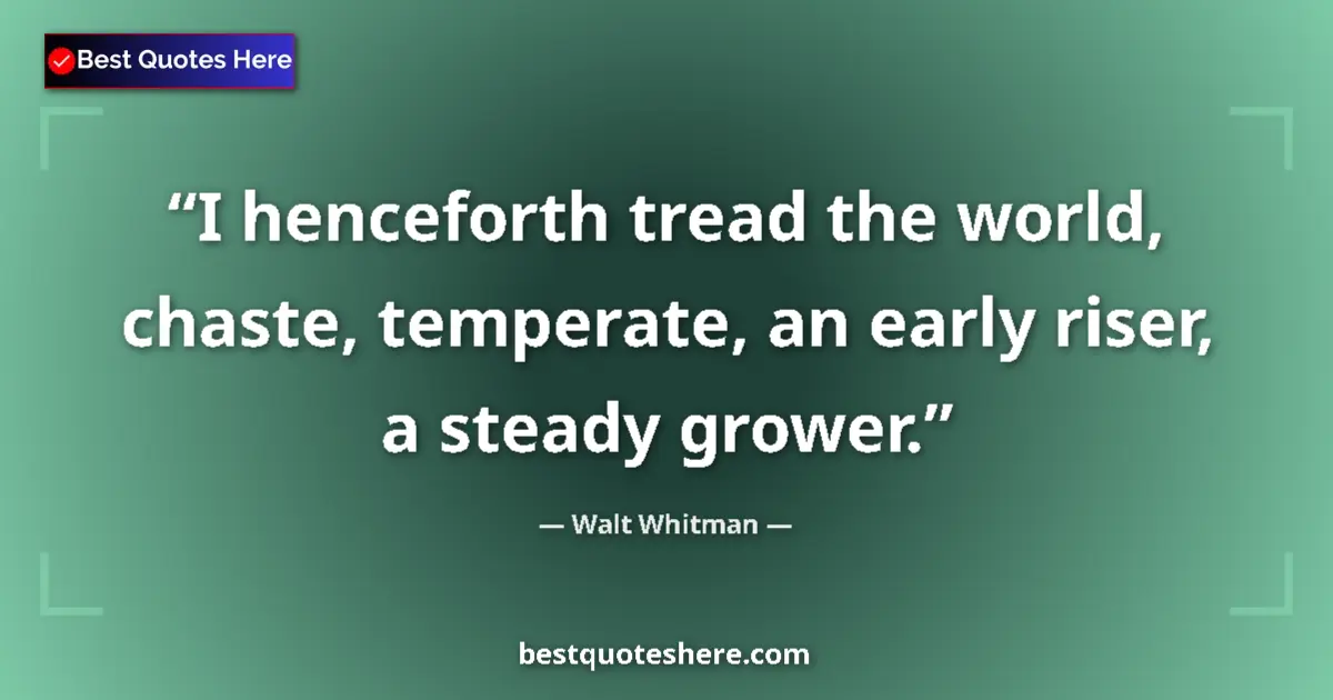 Quote by Walt Whitman: I henceforth tread the world, chaste, temperate, an early riser, a steady grower....