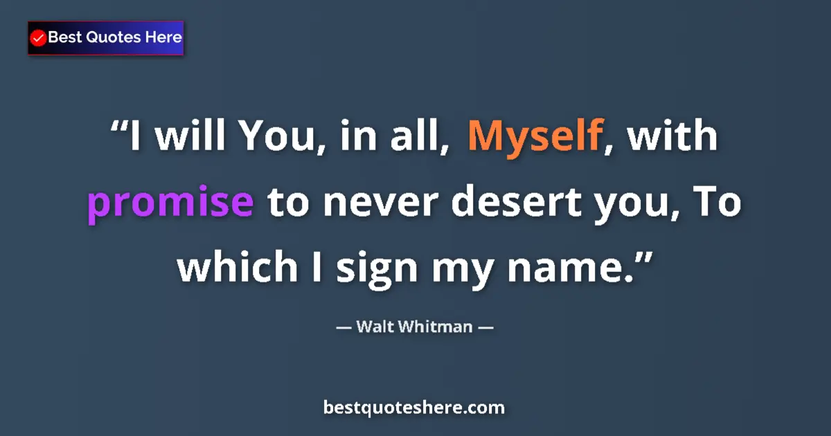 Quote by Walt Whitman: I will You, in all, Myself, with promise to never desert you, To which I sign my name....