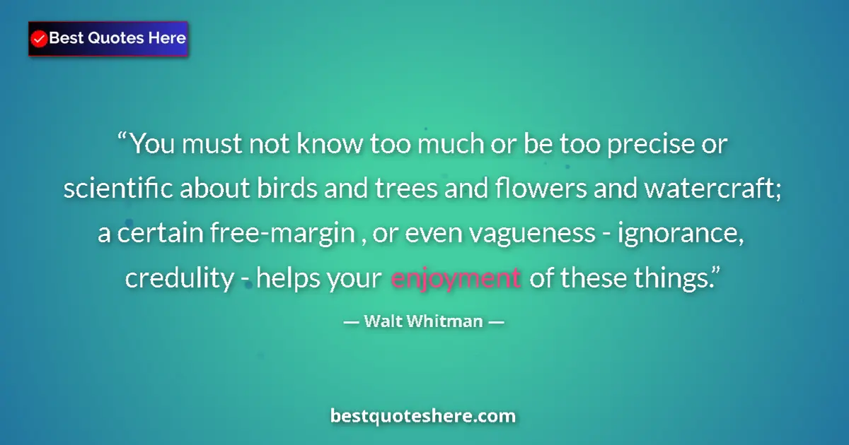 Quote by Walt Whitman: You must not know too much or be too precise or scientific about birds and trees and flowers and wat...