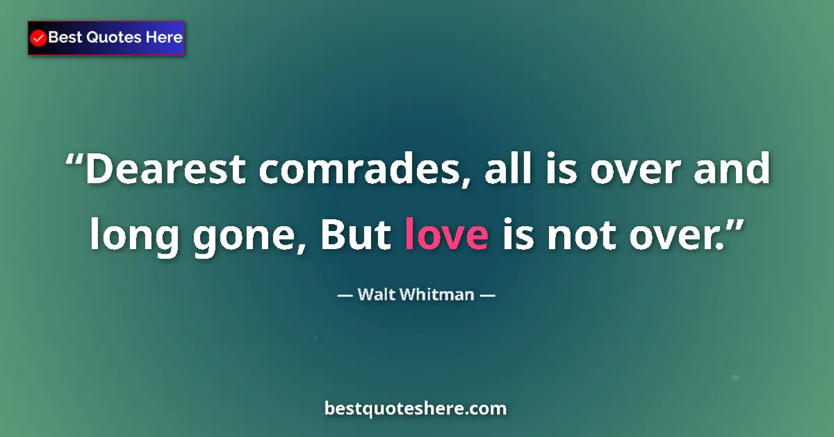 Quote by Walt Whitman: Dearest comrades, all is over and long gone, But love is not over....