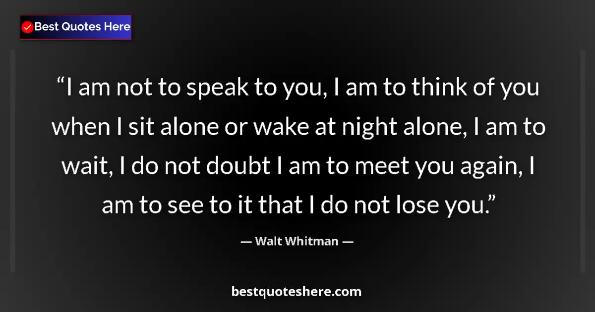 Quote by Walt Whitman: I am not to speak to you, I am to think of you when I sit alone or wake at night alone, I am to wait...
