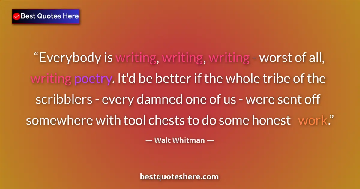 Quote by Walt Whitman: Everybody is writing, writing, writing - worst of all, writing poetry. It'd be better if the whole t...