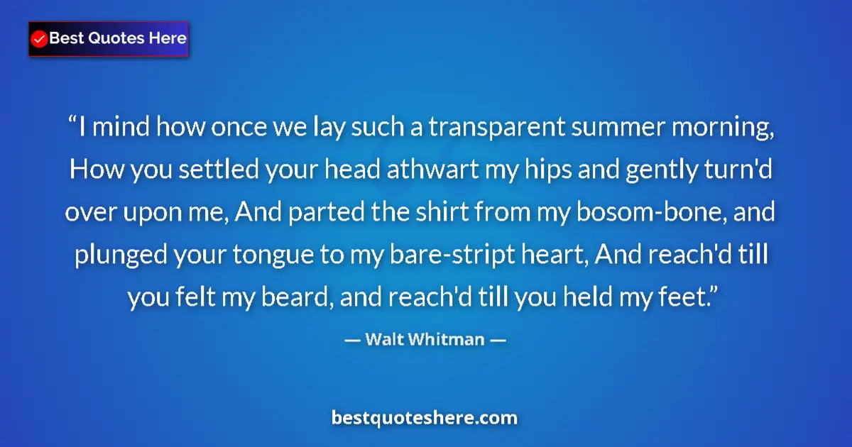 Quote by Walt Whitman: I mind how once we lay such a transparent summer morning, How you settled your head athwart my hips ...