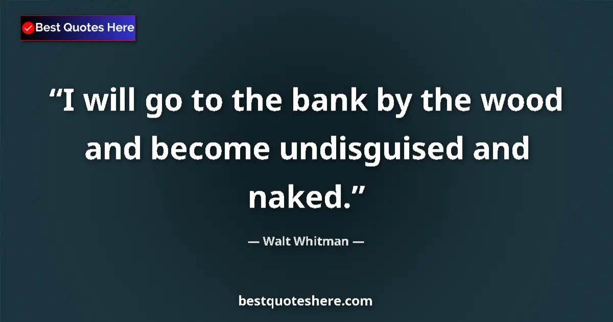Walt Whitman quote: "I will go to the bank by the wood and become undisguised..."