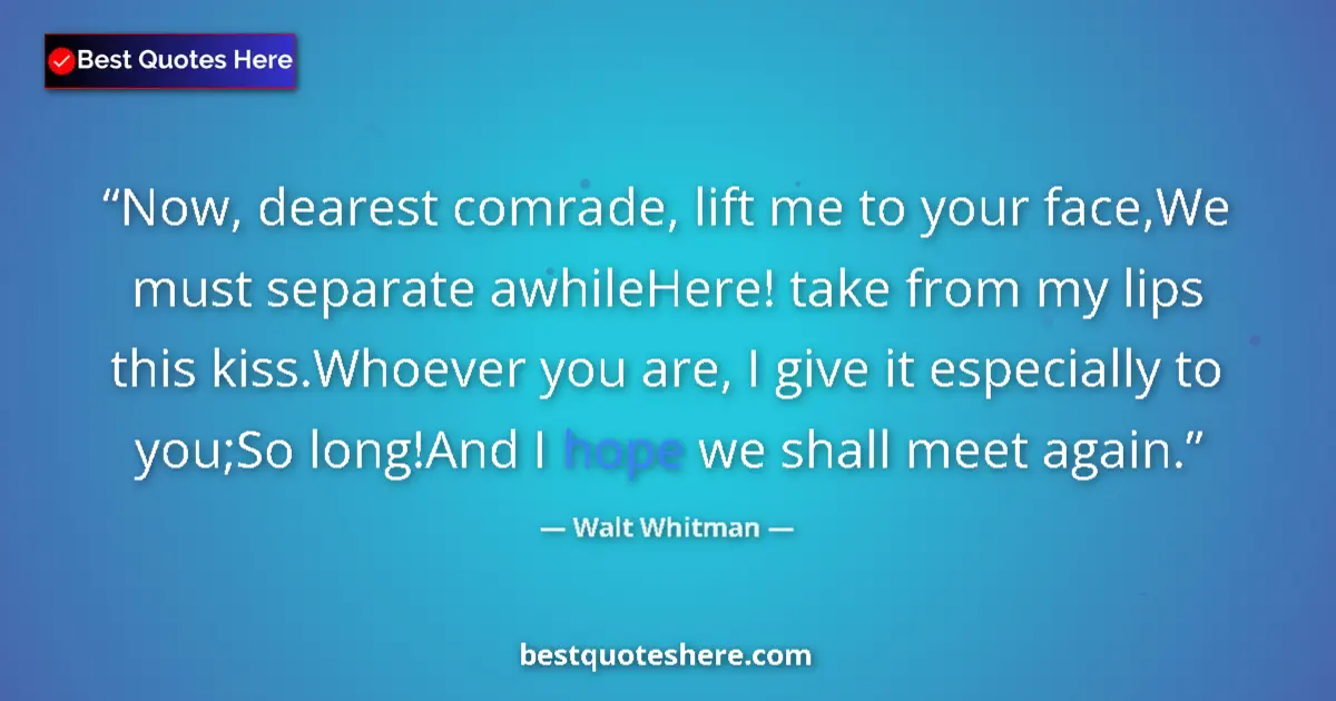 Quote by Walt Whitman: Now, dearest comrade, lift me to your face,We must separate awhileHere! take from my lips this kiss....