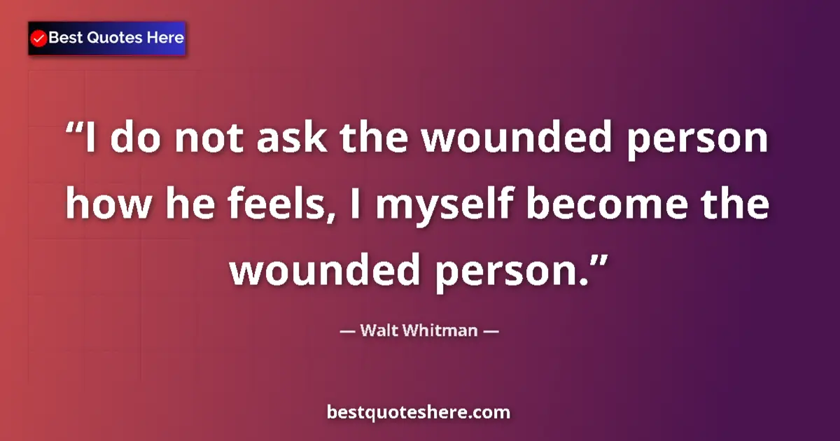 Quote by Walt Whitman: I do not ask the wounded person how he feels, I myself become the wounded person....