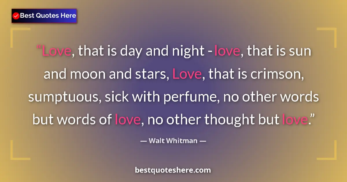 Quote by Walt Whitman: Love, that is day and night - love, that is sun and moon and stars, Love, that is crimson, sumptuous...