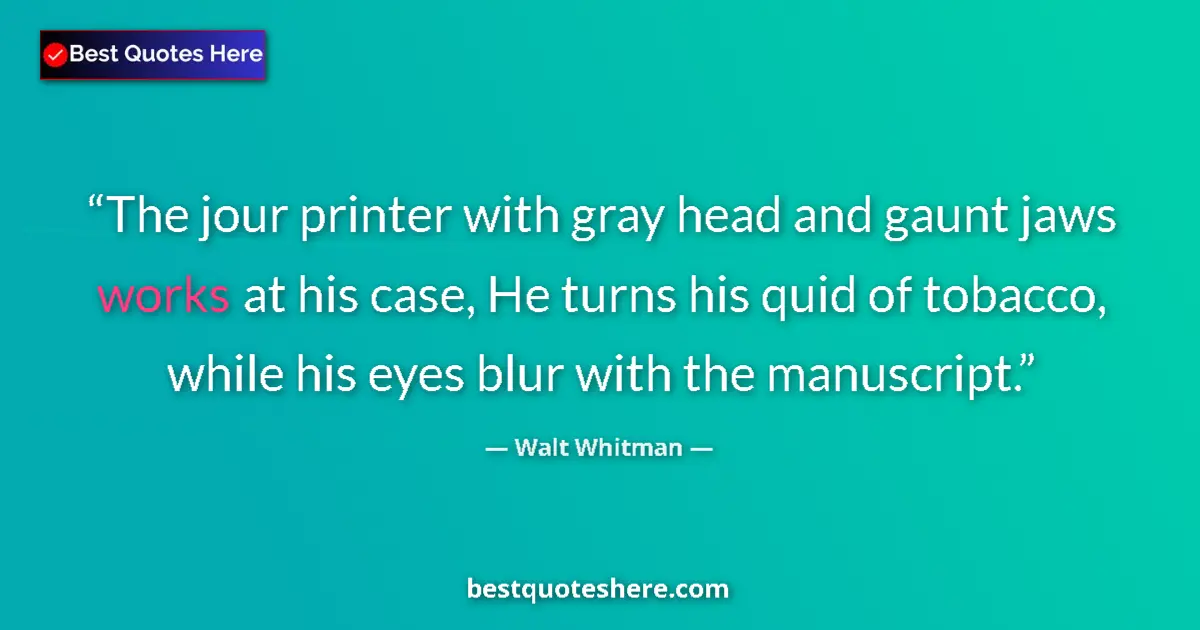 Quote by Walt Whitman: The jour printer with gray head and gaunt jaws works at his case, He turns his quid of tobacco, whil...