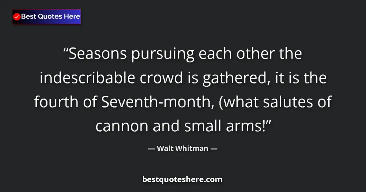 Quote by Walt Whitman: Seasons pursuing each other the indescribable crowd is gathered, it is the fourth of Seventh-month, ...