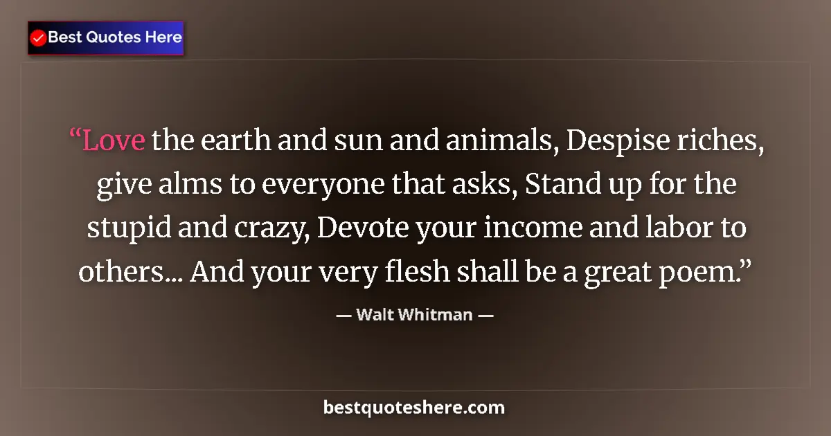 Quote by Walt Whitman: Love the earth and sun and animals, Despise riches, give alms to everyone that asks, Stand up for th...