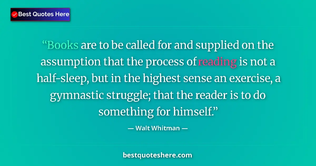 Image for the quote by Walt Whitman: Books are to be called for and supplied on the assumption that the process of reading is not a half-...