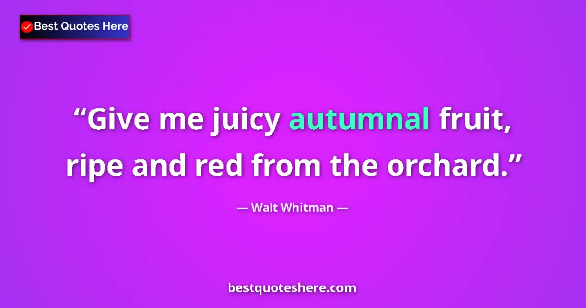 Quote by Walt Whitman: Give me juicy autumnal fruit, ripe and red from the orchard....