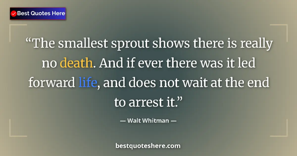 Quote by Walt Whitman: The smallest sprout shows there is really no death. And if ever there was it led forward life, and d...