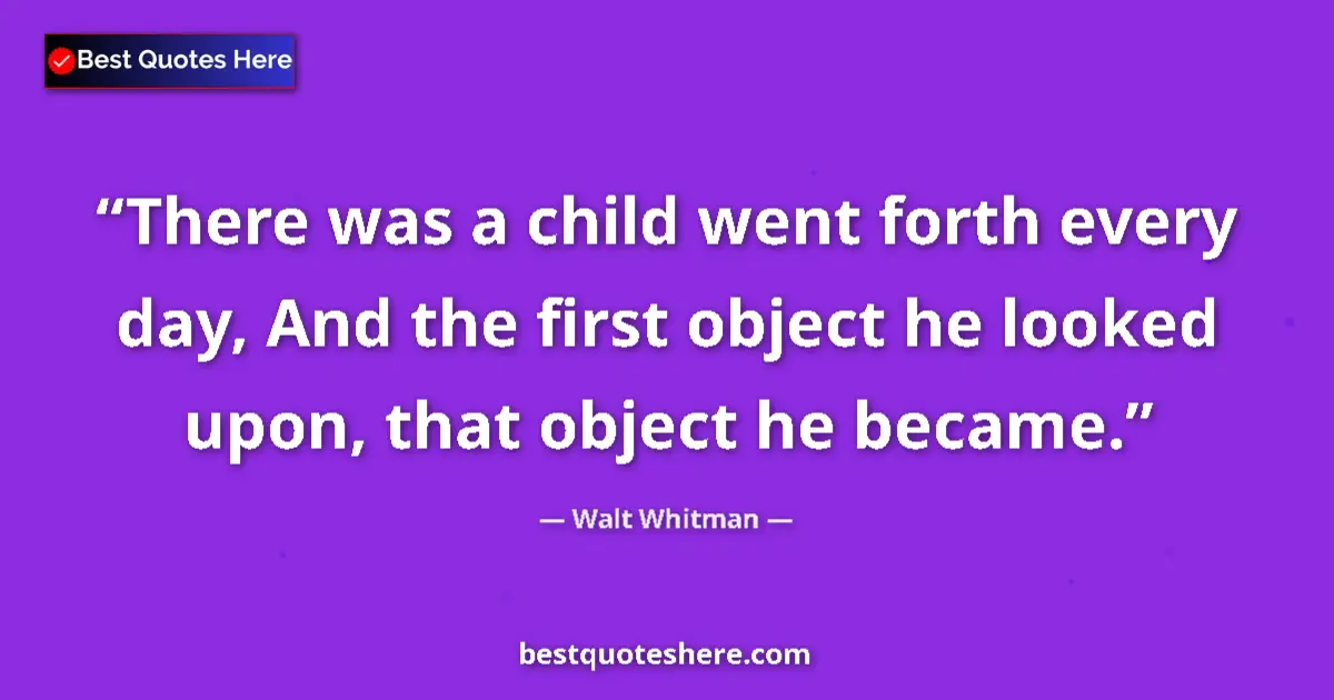 Quote by Walt Whitman: There was a child went forth every day, And the first object he looked upon, that object he became....