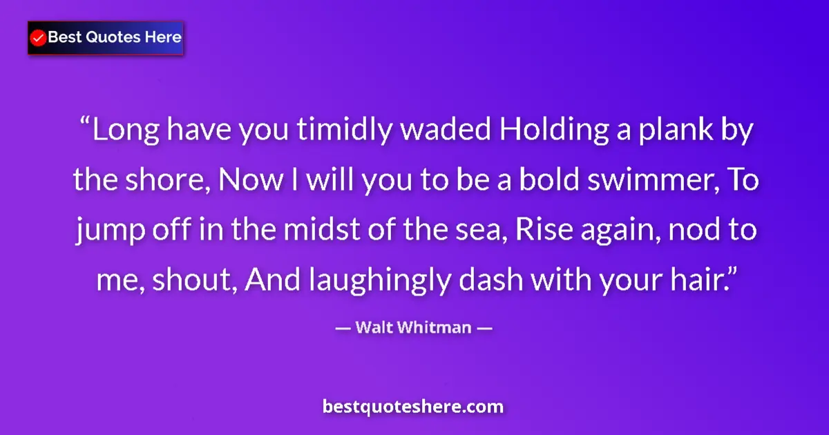 Image for the quote by Walt Whitman: Long have you timidly waded Holding a plank by the shore, Now I will you to be a bold swimmer, To ju...