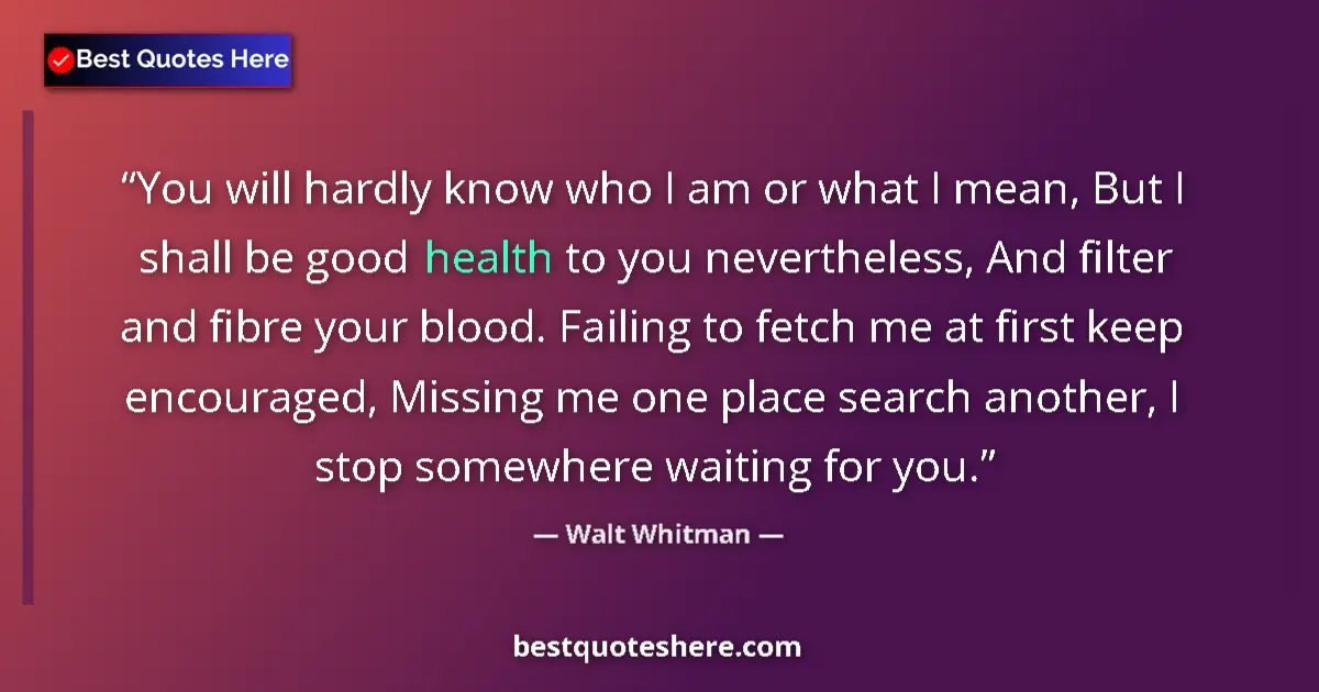 Image for the quote by Walt Whitman: You will hardly know who I am or what I mean, But I shall be good health to you nevertheless, And fi...