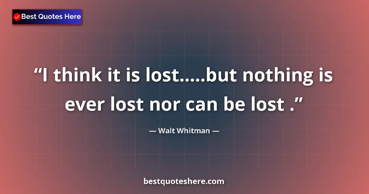 Quote by Walt Whitman: I think it is lost.....but nothing is ever lost nor can be lost ....