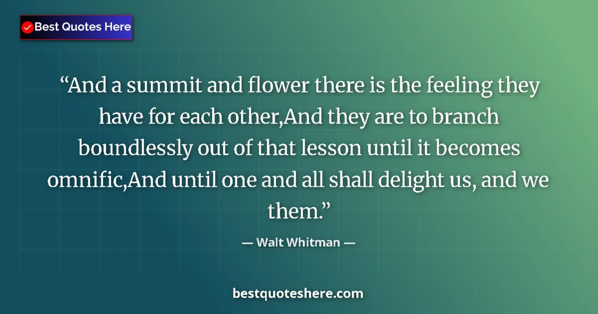 Quote by Walt Whitman: And a summit and flower there is the feeling they have for each other,And they are to branch boundle...