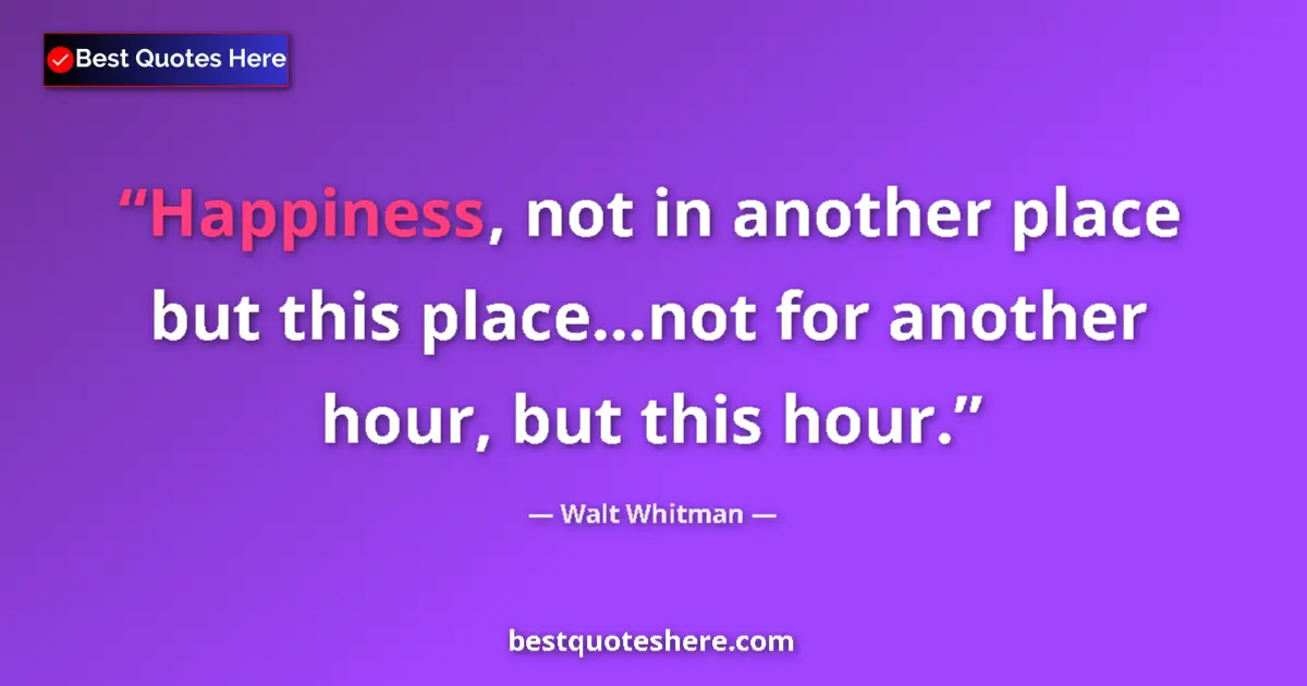 Image for the quote by Walt Whitman: Happiness, not in another place but this place...not for another hour, but this hour....